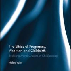 The Ethics of Pregnancy, Abortion and Childbirth The Ethics of Pregnancy, Abortion and Childbirth
