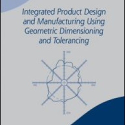 Integrated Product Design and Manufacturing Using Geometric Dimensioning and Tolerancing Integrated Product Design and Manufacturing Using Geometric Dimensioning and Tolerancing