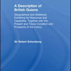 A Description of British Guiana, Geographical and Statistical, Exhibiting Its Resources and Capabilities, Together with the Present and Future Condition and Prospects of the Colony A Description of British Guiana, Geographical and Statistical, Exhibiting Its Resources and Capabilities, Together with the Present and Future Condition and Prospects of the Colony