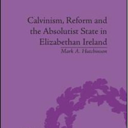 Calvinism, Reform and the Absolutist State in Elizabethan Ireland Calvinism, Reform and the Absolutist State in Elizabethan Ireland