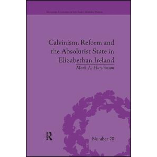 Calvinism, Reform and the Absolutist State in Elizabethan Ireland Calvinism, Reform and the Absolutist State in Elizabethan Ireland