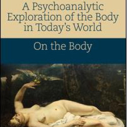 A Psychoanalytic Exploration of the Body in Today's World A Psychoanalytic Exploration of the Body in Today's World