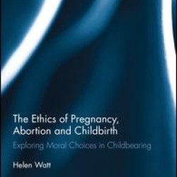 The Ethics of Pregnancy, Abortion and Childbirth The Ethics of Pregnancy, Abortion and Childbirth