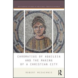 Chromatius of Aquileia and the Making of a Christian City Chromatius of Aquileia and the Making of a Christian City