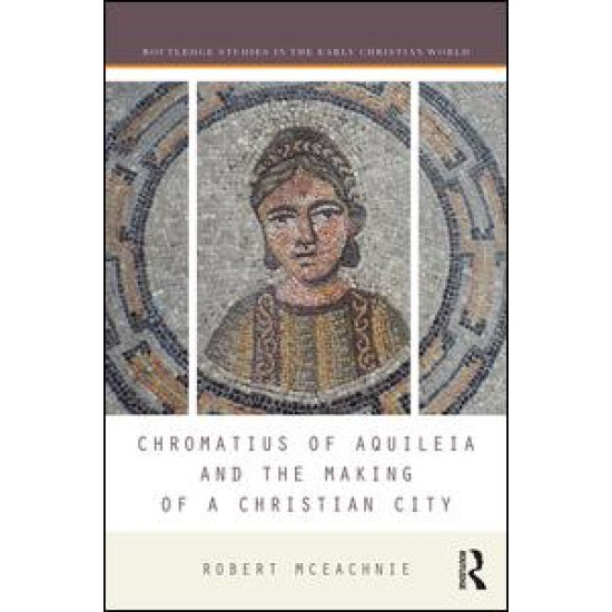 Chromatius of Aquileia and the Making of a Christian City Chromatius of Aquileia and the Making of a Christian City
