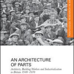 An Architecture of Parts: Architects, Building Workers and Industrialisation in Britain 1940 - 1970 An Architecture of Parts: Architects, Building Workers and Industrialisation in Britain 1940 - 1970
