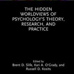 The Hidden Worldviews of Psychology’s Theory, Research, and Practice The Hidden Worldviews of Psychology’s Theory, Research, and Practice