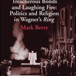 Treacherous Bonds and Laughing Fire: Politics and Religion in Wagner's Ring Treacherous Bonds and Laughing Fire: Politics and Religion in Wagner's Ring