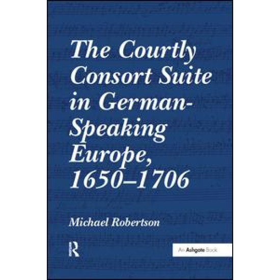 The Courtly Consort Suite in German-Speaking Europe, 1650–1706 The Courtly Consort Suite in German-Speaking Europe, 1650–1706