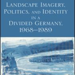 Landscape Imagery, Politics, and Identity in a Divided Germany, 1968–1989 Landscape Imagery, Politics, and Identity in a Divided Germany, 1968–1989
