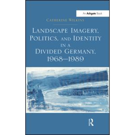 Landscape Imagery, Politics, and Identity in a Divided Germany, 1968–1989 Landscape Imagery, Politics, and Identity in a Divided Germany, 1968–1989
