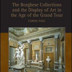 The Borghese Collections and the Display of Art in the Age of the Grand Tour The Borghese Collections and the Display of Art in the Age of the Grand Tour
