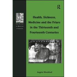 Health, Sickness, Medicine and the Friars in the Thirteenth and Fourteenth Centuries Health, Sickness, Medicine and the Friars in the Thirteenth and Fourteenth Centuries