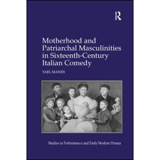 Motherhood and Patriarchal Masculinities in Sixteenth-Century Italian Comedy