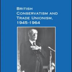 British Conservatism and Trade Unionism, 1945–1964
