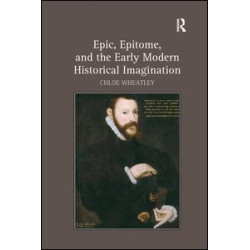 Epic, Epitome, and the Early Modern Historical Imagination Epic, Epitome, and the Early Modern Historical Imagination