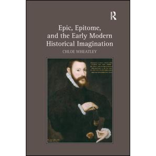 Epic, Epitome, and the Early Modern Historical Imagination Epic, Epitome, and the Early Modern Historical Imagination