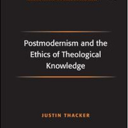 Postmodernism and the Ethics of Theological Knowledge Postmodernism and the Ethics of Theological Knowledge