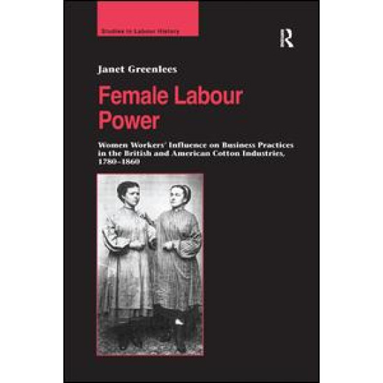 Female Labour Power: Women Workers’ Influence on Business Practices in the British and American Cotton Industries, 1780–1860 Female Labour Power: Women Workers’ Influence on Business Practices in the British and American Cotton Industries, 1780–1860