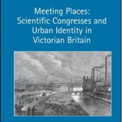 Meeting Places: Scientific Congresses and Urban Identity in Victorian Britain Meeting Places: Scientific Congresses and Urban Identity in Victorian Britain