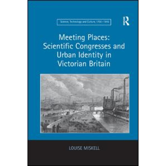 Meeting Places: Scientific Congresses and Urban Identity in Victorian Britain Meeting Places: Scientific Congresses and Urban Identity in Victorian Britain