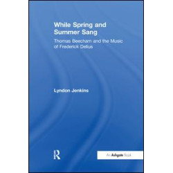 While Spring and Summer Sang: Thomas Beecham and the Music of Frederick Delius While Spring and Summer Sang: Thomas Beecham and the Music of Frederick Delius