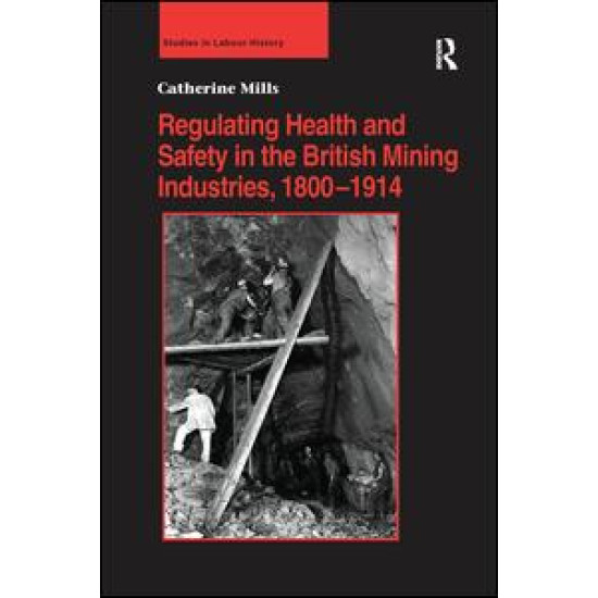 Regulating Health and Safety in the British Mining Industries, 1800–1914 Regulating Health and Safety in the British Mining Industries, 1800–1914