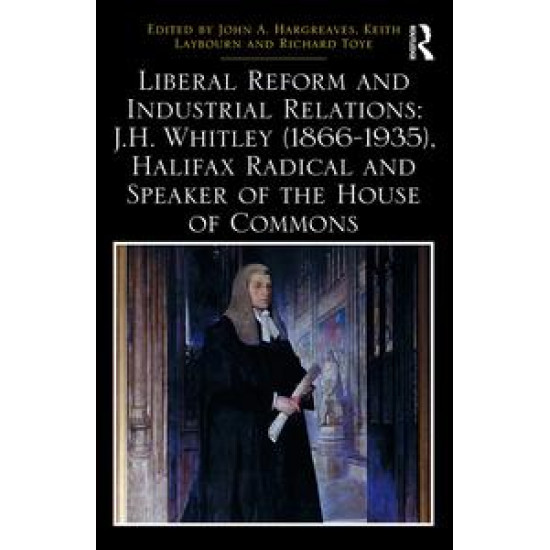 Liberal Reform and Industrial Relations: J.H. Whitley (1866-1935), Halifax Radical and Speaker of the House of Commons Liberal Reform and Industrial Relations: J.H. Whitley (1866-1935), Halifax Radical and Speaker of the House of Commons