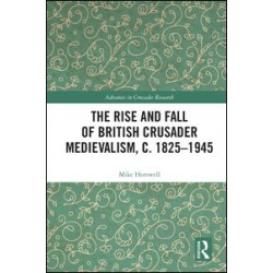 The Rise and Fall of British Crusader Medievalism, c.1825–1945 The Rise and Fall of British Crusader Medievalism, c.1825–1945