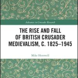 The Rise and Fall of British Crusader Medievalism, c.1825–1945 The Rise and Fall of British Crusader Medievalism, c.1825–1945