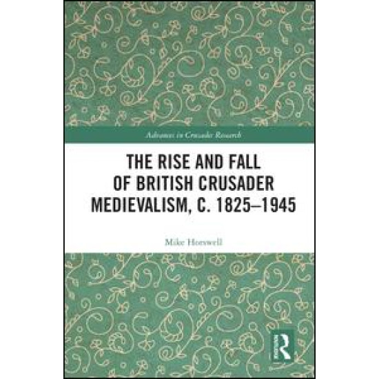 The Rise and Fall of British Crusader Medievalism, c.1825–1945 The Rise and Fall of British Crusader Medievalism, c.1825–1945