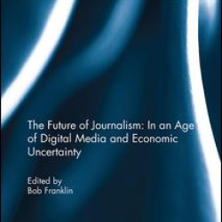 The Future of Journalism: In an Age of Digital Media and Economic Uncertainty