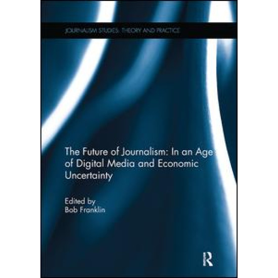 The Future of Journalism: In an Age of Digital Media and Economic Uncertainty The Future of Journalism: In an Age of Digital Media and Economic Uncertainty