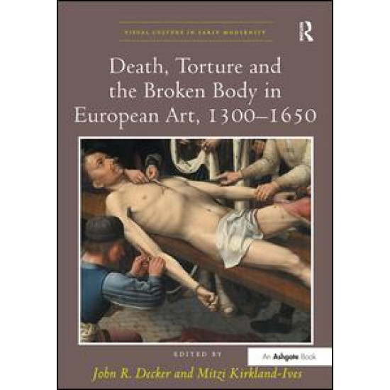 Death, Torture and the Broken Body in European Art, 1300–1650 Death, Torture and the Broken Body in European Art, 1300–1650