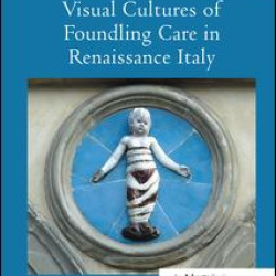 Visual Cultures of Foundling Care in Renaissance Italy Visual Cultures of Foundling Care in Renaissance Italy
