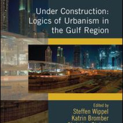 Under Construction: Logics of Urbanism in the Gulf Region