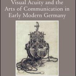Visual Acuity and the Arts of Communication in Early Modern Germany Visual Acuity and the Arts of Communication in Early Modern Germany