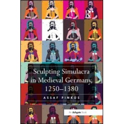 Sculpting Simulacra in Medieval Germany, 1250-1380 Sculpting Simulacra in Medieval Germany, 1250-1380