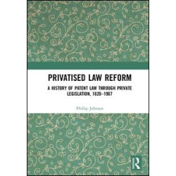 Privatised Law Reform: A History of Patent Law through Private Legislation, 1620-1907 Privatised Law Reform: A History of Patent Law through Private Legislation, 1620-1907