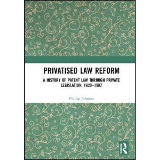 Privatised Law Reform: A History of Patent Law through Private Legislation, 1620-1907