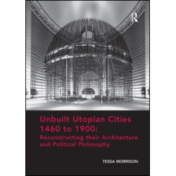 Unbuilt Utopian Cities 1460 to 1900: Reconstructing their Architecture and Political Philosophy Unbuilt Utopian Cities 1460 to 1900: Reconstructing their Architecture and Political Philosophy