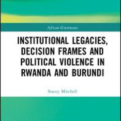 Institutional Legacies, Decision Frames and Political Violence in Rwanda and Burundi Institutional Legacies, Decision Frames and Political Violence in Rwanda and Burundi