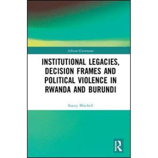 Institutional Legacies, Decision Frames and Political Violence in Rwanda and Burundi Institutional Legacies, Decision Frames and Political Violence in Rwanda and Burundi