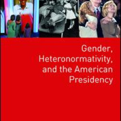 Gender, Heteronormativity, and the American Presidency Gender, Heteronormativity, and the American Presidency
