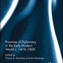 Practices of Diplomacy in the Early Modern World c.1410-1800 Practices of Diplomacy in the Early Modern World c.1410-1800