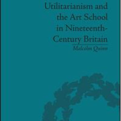 Utilitarianism and the Art School in Nineteenth-Century Britain Utilitarianism and the Art School in Nineteenth-Century Britain