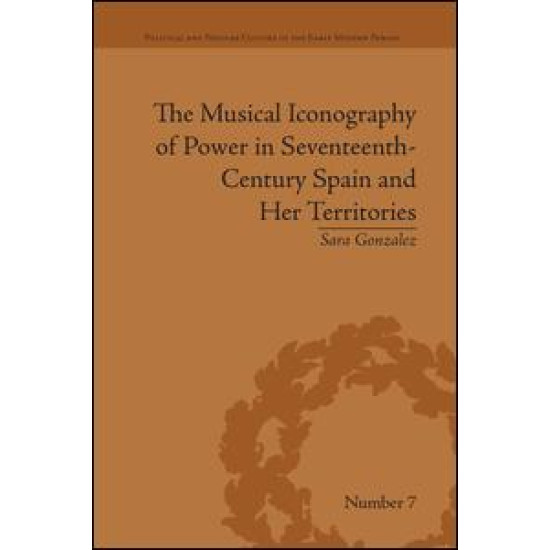 The Musical Iconography of Power in Seventeenth-Century Spain and Her Territories The Musical Iconography of Power in Seventeenth-Century Spain and Her Territories
