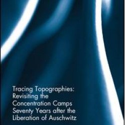 Tracing Topographies: Revisiting the Concentration Camps Seventy Years after the Liberation of Auschwitz