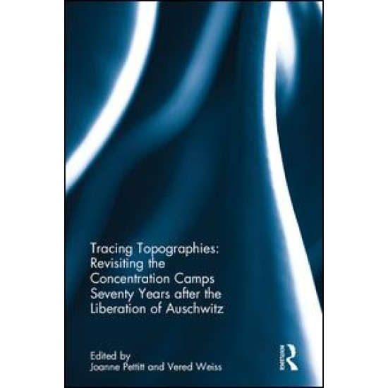 Tracing Topographies: Revisiting the Concentration Camps Seventy Years after the Liberation of Auschwitz Tracing Topographies: Revisiting the Concentration Camps Seventy Years after the Liberation of Auschwitz