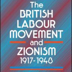 The British Labour Movement and Zionism, 1917-1948 The British Labour Movement and Zionism, 1917-1948